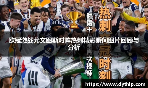 欧冠激战尤文图斯对阵热刺精彩瞬间图片回顾与分析