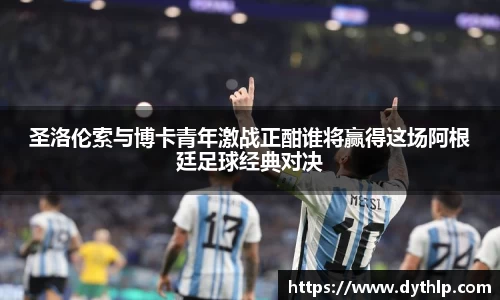 圣洛伦索与博卡青年激战正酣谁将赢得这场阿根廷足球经典对决