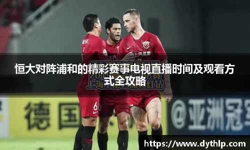 恒大对阵浦和的精彩赛事电视直播时间及观看方式全攻略